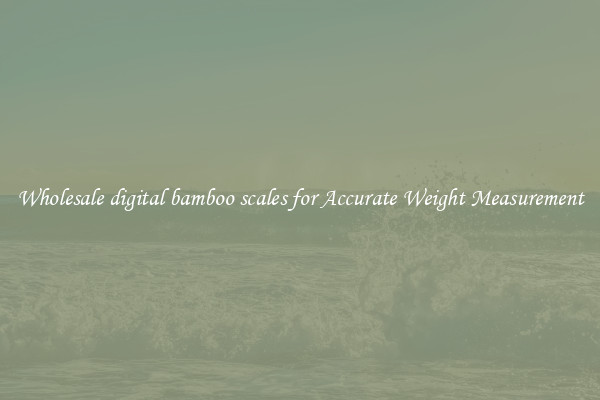Wholesale digital bamboo scales for Accurate Weight Measurement