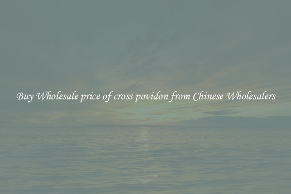 Buy Wholesale price of cross povidon from Chinese Wholesalers