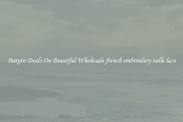 Bargin Deals On Beautful Wholesale french embroidery tulle lace