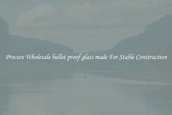 Procure Wholesale bullet proof glass made For Stable Construction