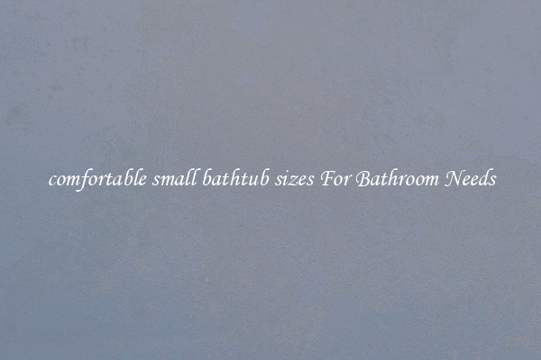 comfortable small bathtub sizes For Bathroom Needs