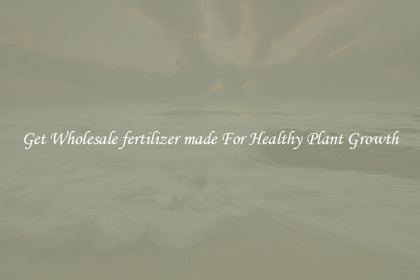 Get Wholesale fertilizer made For Healthy Plant Growth