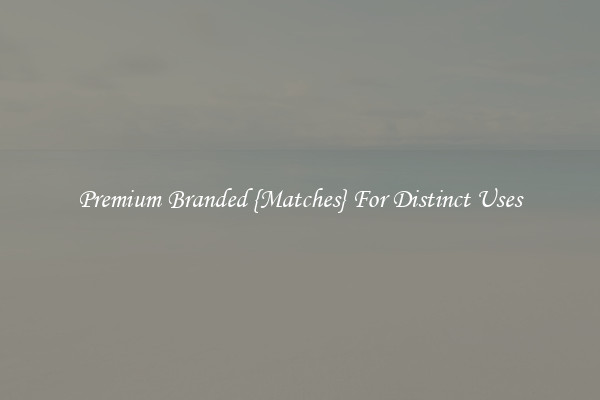 Premium Branded {Matches} For Distinct Uses