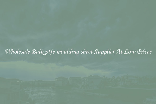 Wholesale Bulk ptfe moulding sheet Supplier At Low Prices