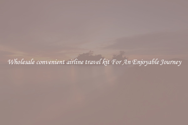 Wholesale convenient airline travel kit For An Enjoyable Journey
