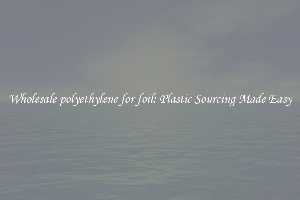Wholesale polyethylene for foil: Plastic Sourcing Made Easy