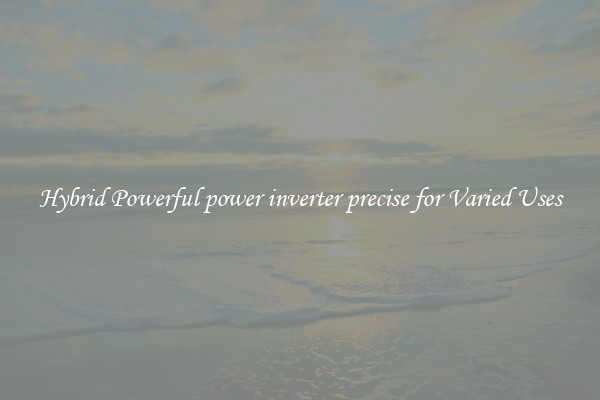 Hybrid Powerful power inverter precise for Varied Uses