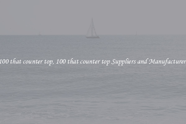 100 that counter top, 100 that counter top Suppliers and Manufacturers