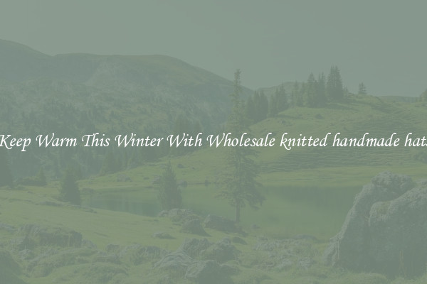 Keep Warm This Winter With Wholesale knitted handmade hats