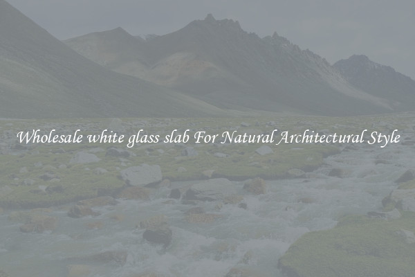 Wholesale white glass slab For Natural Architectural Style