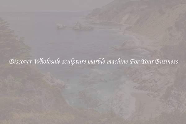 Discover Wholesale sculpture marble machine For Your Business