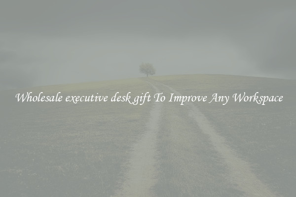 Wholesale executive desk gift To Improve Any Workspace