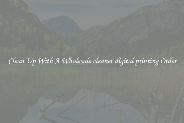 Clean Up With A Wholesale cleaner digital printing Order