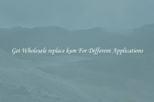 Get Wholesale replace kum For Different Applications