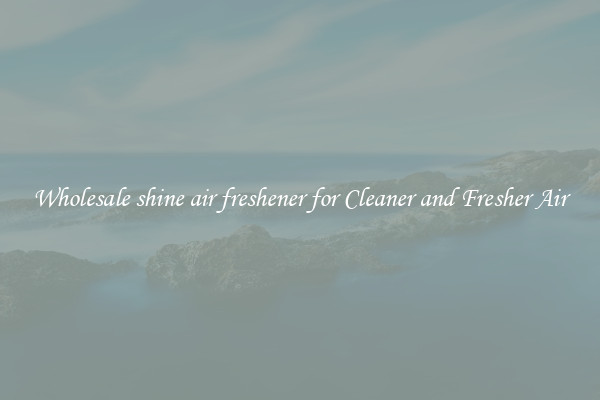 Wholesale shine air freshener for Cleaner and Fresher Air