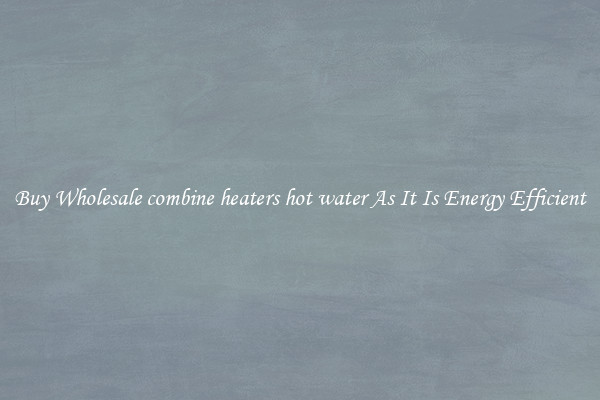 Buy Wholesale combine heaters hot water As It Is Energy Efficient