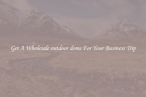 Get A Wholesale outdoor dome For Your Business Trip
