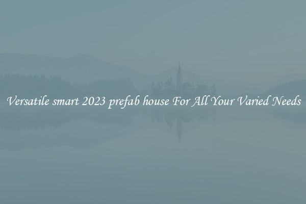 Versatile smart 2023 prefab house For All Your Varied Needs