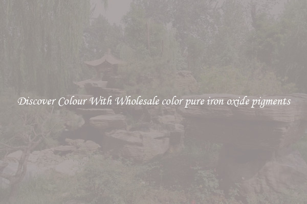 Discover Colour With Wholesale color pure iron oxide pigments