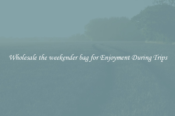 Wholesale the weekender bag for Enjoyment During Trips