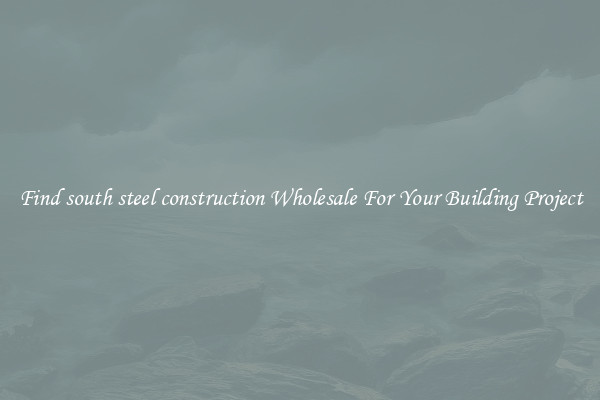 Find south steel construction Wholesale For Your Building Project