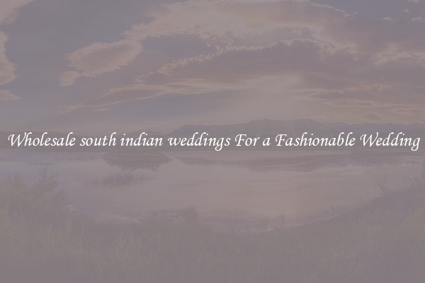 Wholesale south indian weddings For a Fashionable Wedding
