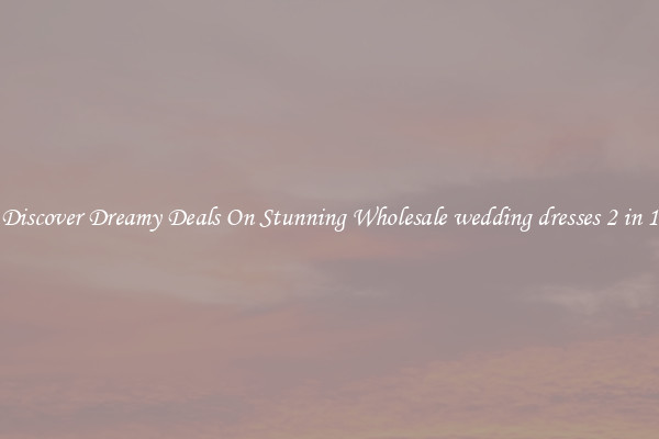 Discover Dreamy Deals On Stunning Wholesale wedding dresses 2 in 1