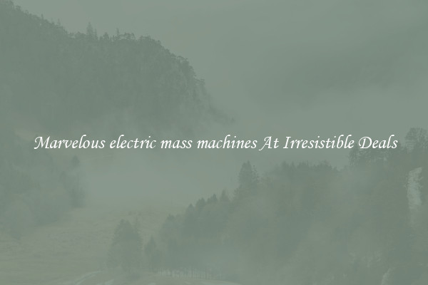 Marvelous electric mass machines At Irresistible Deals