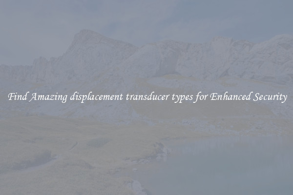 Find Amazing displacement transducer types for Enhanced Security