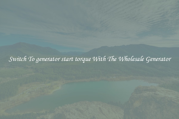 Switch To generator start torque With The Wholesale Generator
