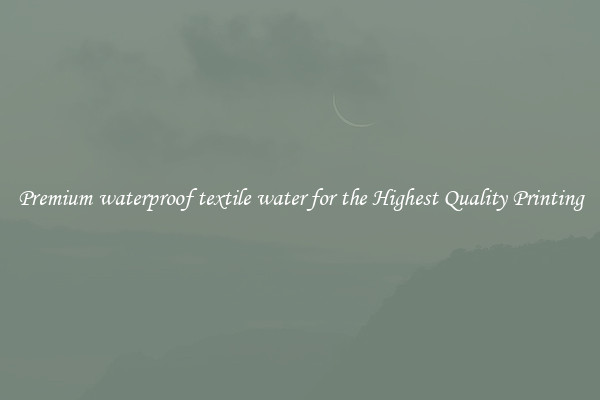 Premium waterproof textile water for the Highest Quality Printing