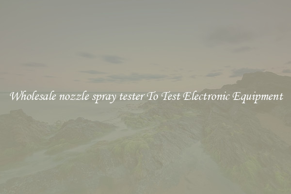 Wholesale nozzle spray tester To Test Electronic Equipment