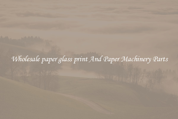 Wholesale paper glass print And Paper Machinery Parts