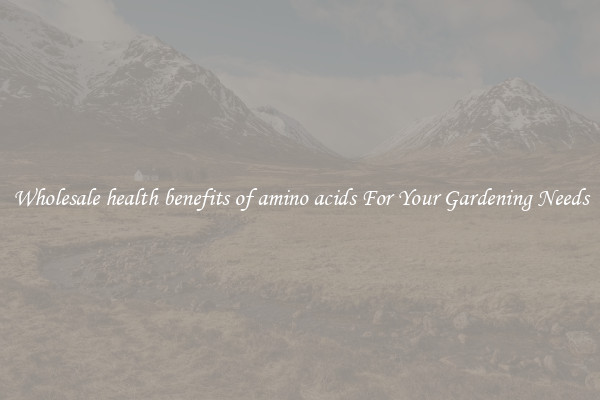 Wholesale health benefits of amino acids For Your Gardening Needs