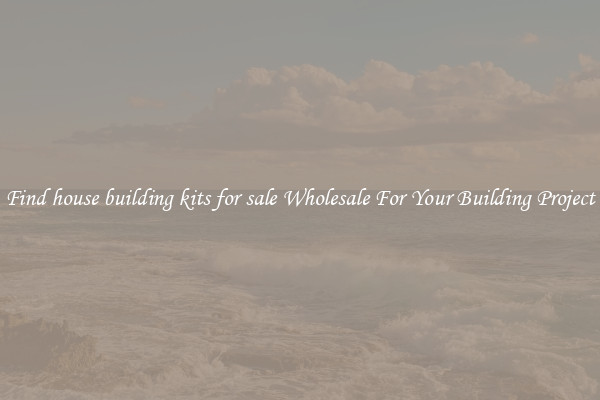 Find house building kits for sale Wholesale For Your Building Project