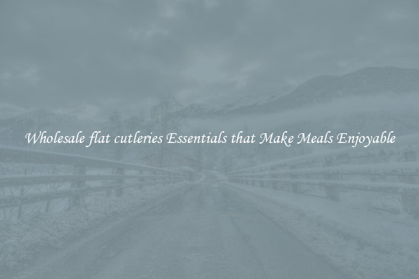 Wholesale flat cutleries Essentials that Make Meals Enjoyable