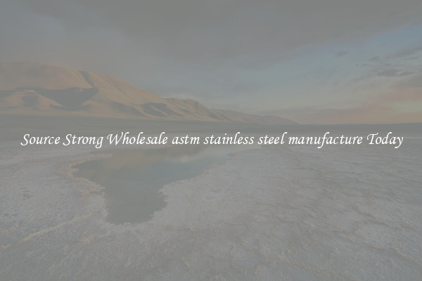 Source Strong Wholesale astm stainless steel manufacture Today
