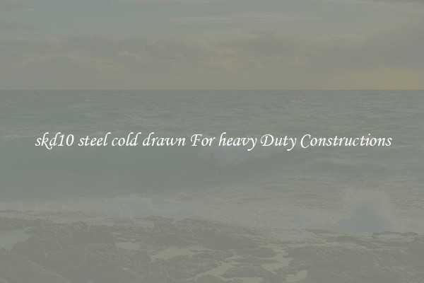skd10 steel cold drawn For heavy Duty Constructions