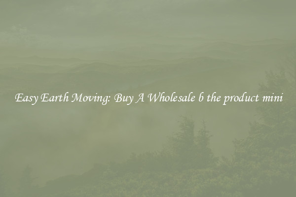 Easy Earth Moving: Buy A Wholesale b the product mini