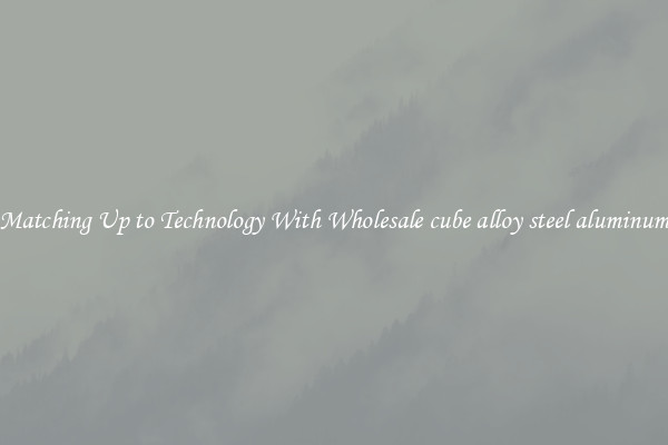 Matching Up to Technology With Wholesale cube alloy steel aluminum