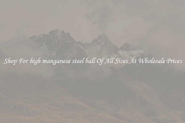 Shop For high manganese steel ball Of All Sizes At Wholesale Prices