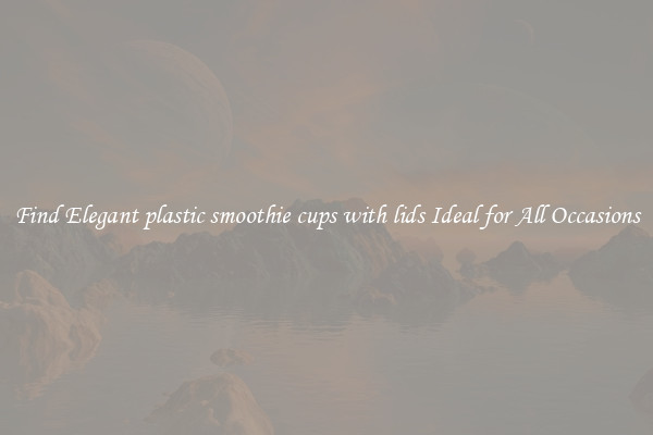 Find Elegant plastic smoothie cups with lids Ideal for All Occasions