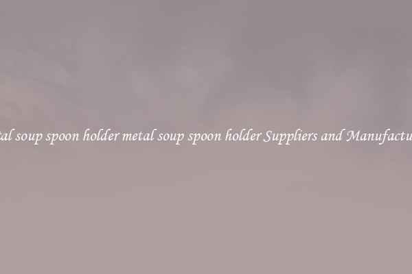 metal soup spoon holder metal soup spoon holder Suppliers and Manufacturers
