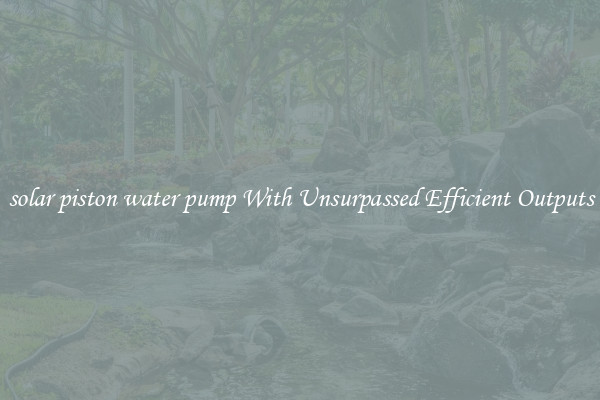solar piston water pump With Unsurpassed Efficient Outputs