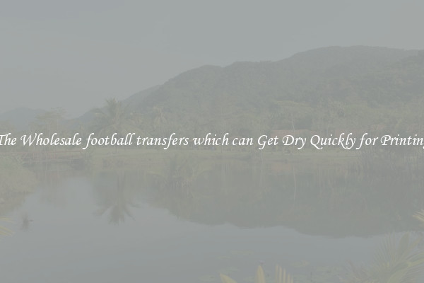 The Wholesale football transfers which can Get Dry Quickly for Printing