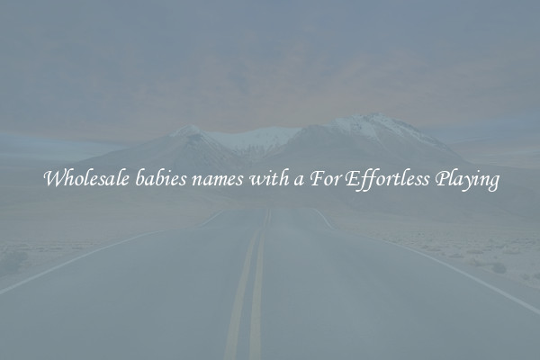 Wholesale babies names with a For Effortless Playing