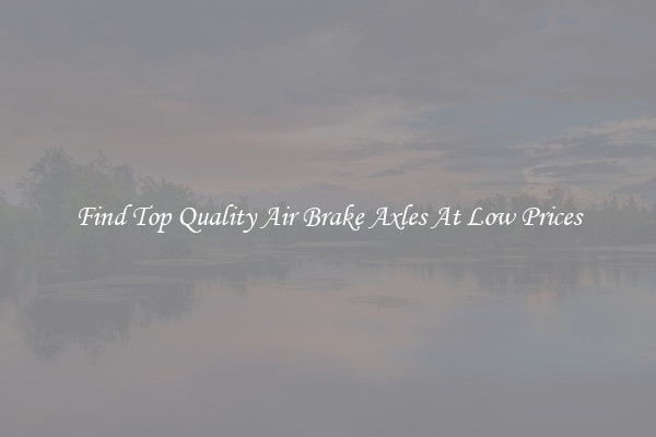 Find Top Quality Air Brake Axles At Low Prices