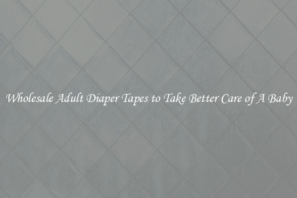 Wholesale Adult Diaper Tapes to Take Better Care of A Baby