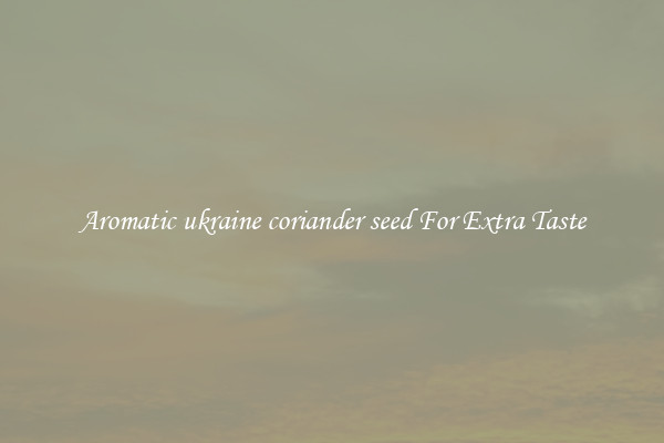 Aromatic ukraine coriander seed For Extra Taste