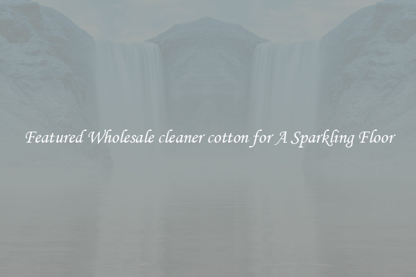 Featured Wholesale cleaner cotton for A Sparkling Floor